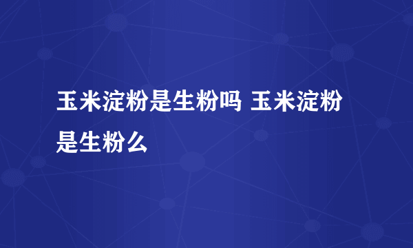 玉米淀粉是生粉吗 玉米淀粉是生粉么