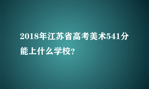 2018年江苏省高考美术541分能上什么学校？