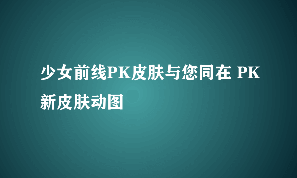 少女前线PK皮肤与您同在 PK新皮肤动图