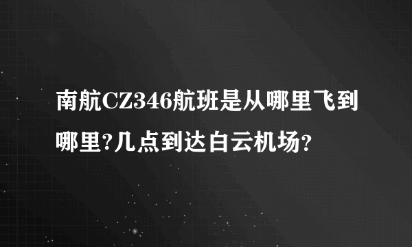 南航CZ346航班是从哪里飞到哪里?几点到达白云机场？