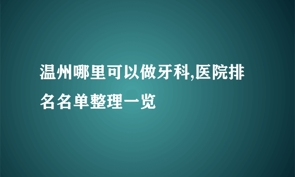 温州哪里可以做牙科,医院排名名单整理一览