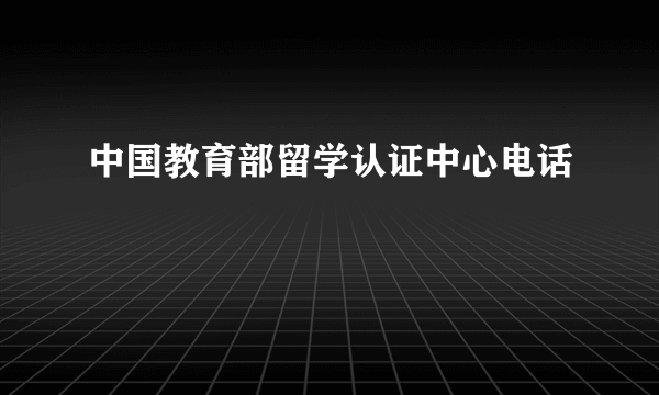 中国教育部留学认证中心电话