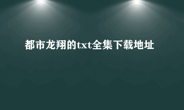 都市龙翔的txt全集下载地址