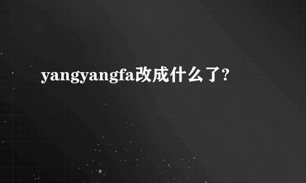 yangyangfa改成什么了?