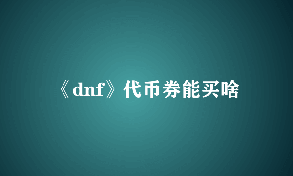 《dnf》代币券能买啥