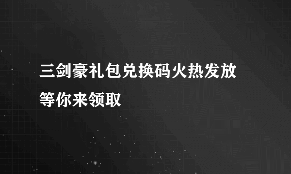 三剑豪礼包兑换码火热发放 等你来领取