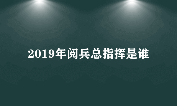 2019年阅兵总指挥是谁