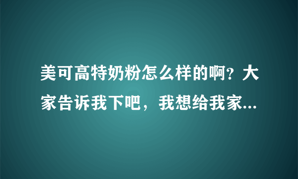 美可高特奶粉怎么样的啊？大家告诉我下吧，我想给我家的宝宝买...