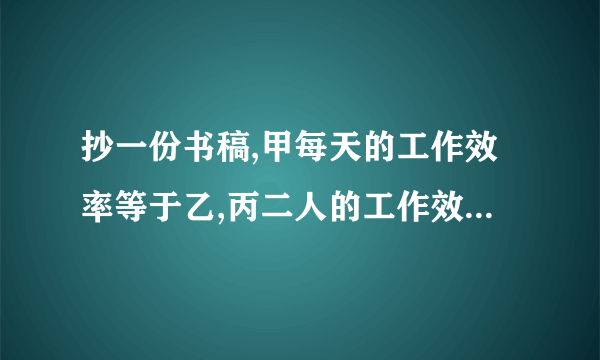 抄一份书稿,甲每天的工作效率等于乙,丙二人的工作效率的和；