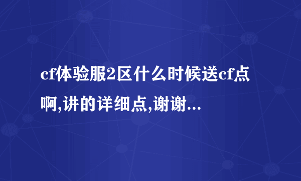 cf体验服2区什么时候送cf点啊,讲的详细点,谢谢了.不知道的不要说.