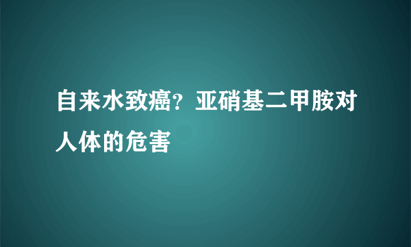 自来水致癌？亚硝基二甲胺对人体的危害