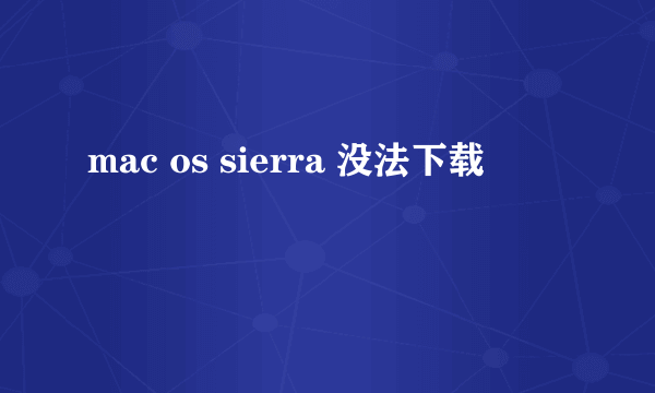 mac os sierra 没法下载