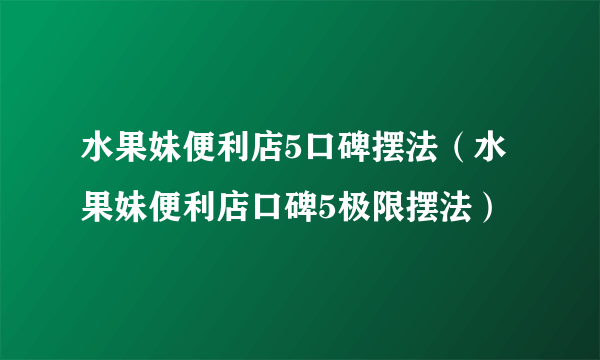 水果妹便利店5口碑摆法（水果妹便利店口碑5极限摆法）