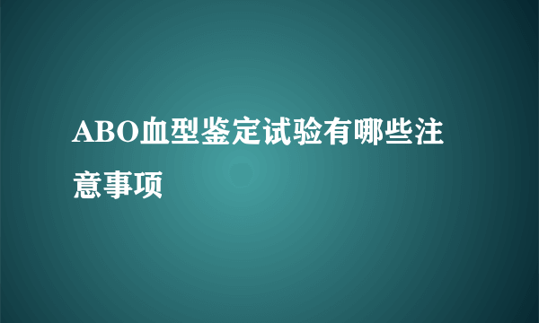 ABO血型鉴定试验有哪些注意事项