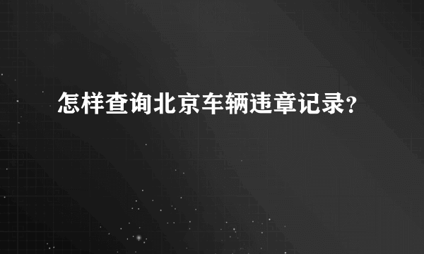 怎样查询北京车辆违章记录？