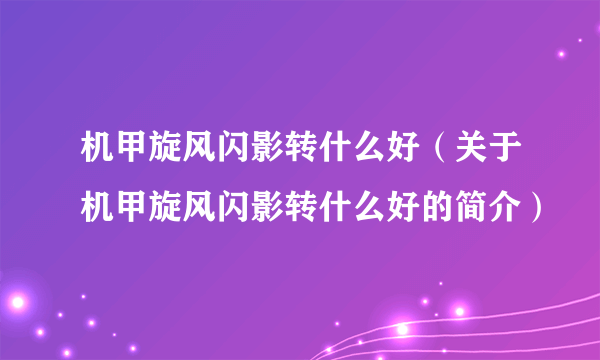 机甲旋风闪影转什么好（关于机甲旋风闪影转什么好的简介）