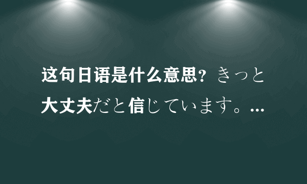 这句日语是什么意思？きっと大丈夫だと信じています。顽张ってね。私は信じています。