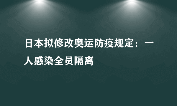 日本拟修改奥运防疫规定：一人感染全员隔离