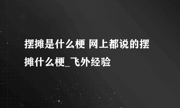 摆摊是什么梗 网上都说的摆摊什么梗_飞外经验