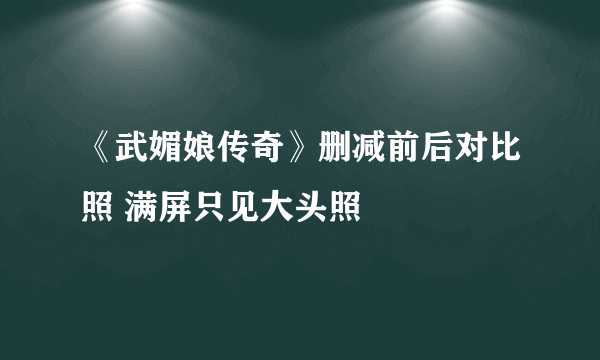 《武媚娘传奇》删减前后对比照 满屏只见大头照