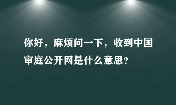 你好，麻烦问一下，收到中国审庭公开网是什么意思？