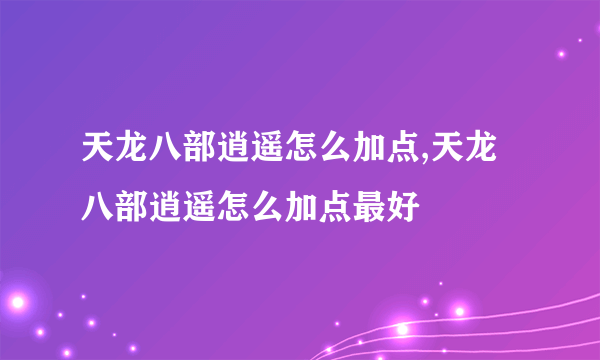 天龙八部逍遥怎么加点,天龙八部逍遥怎么加点最好