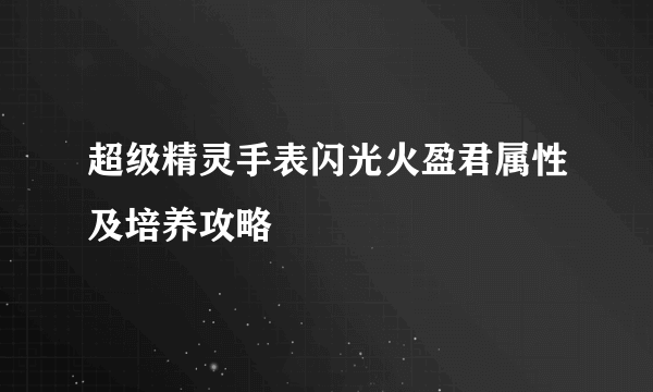 超级精灵手表闪光火盈君属性及培养攻略