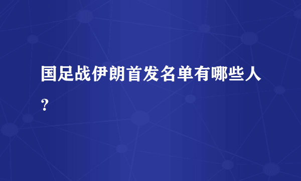 国足战伊朗首发名单有哪些人？