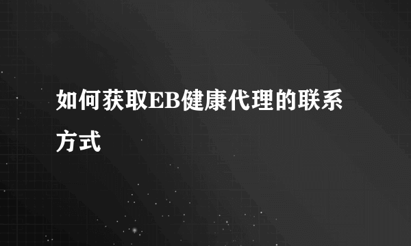 如何获取EB健康代理的联系方式