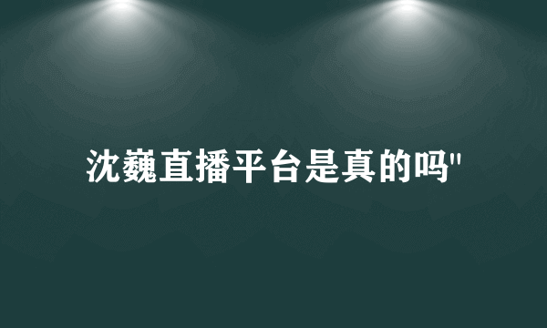 沈巍直播平台是真的吗