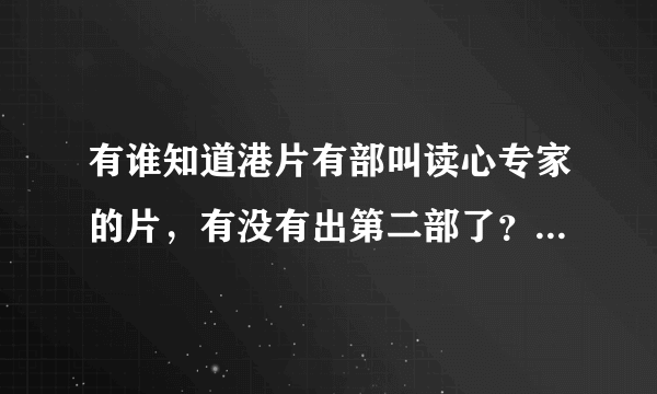 有谁知道港片有部叫读心专家的片，有没有出第二部了？如果有请把网址发下。第二部读心神探。