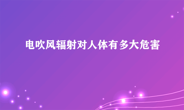 电吹风辐射对人体有多大危害