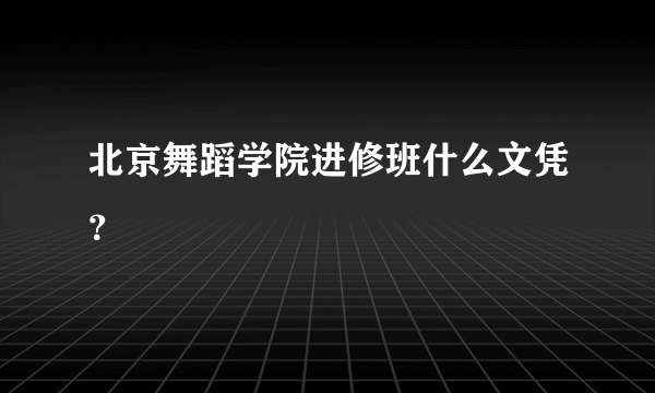 北京舞蹈学院进修班什么文凭？