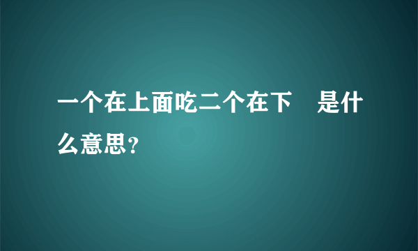 一个在上面吃二个在下㖭是什么意思？