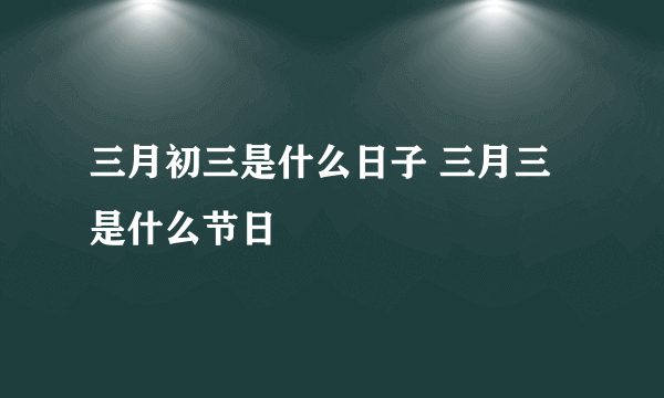 三月初三是什么日子 三月三是什么节日