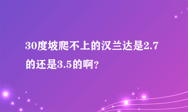 30度坡爬不上的汉兰达是2.7的还是3.5的啊？