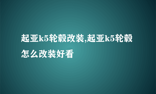 起亚k5轮毂改装,起亚k5轮毂怎么改装好看