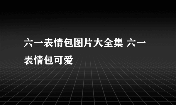 六一表情包图片大全集 六一表情包可爱