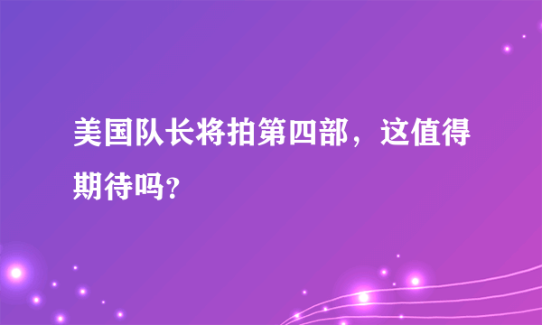 美国队长将拍第四部，这值得期待吗？