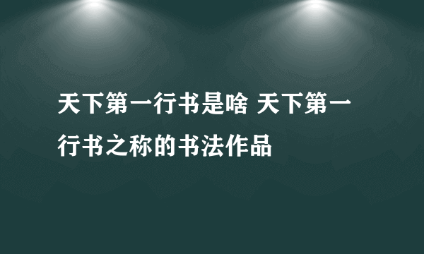 天下第一行书是啥 天下第一行书之称的书法作品