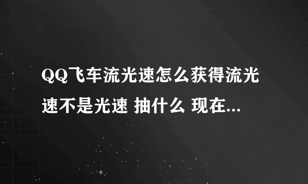 QQ飞车流光速怎么获得流光速不是光速 抽什么 现在还可以弄到么 仔细说说好么