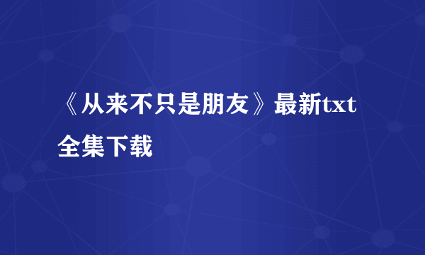 《从来不只是朋友》最新txt全集下载