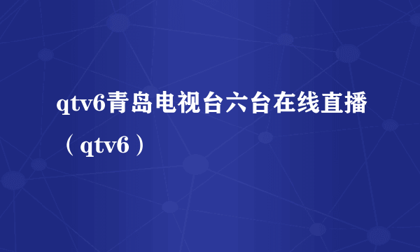 qtv6青岛电视台六台在线直播（qtv6）