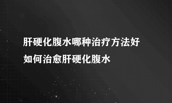 肝硬化腹水哪种治疗方法好 如何治愈肝硬化腹水