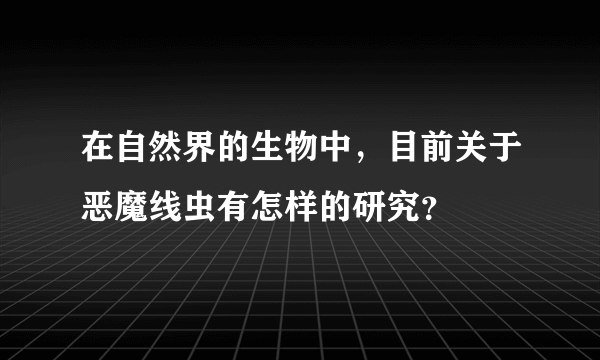 在自然界的生物中，目前关于恶魔线虫有怎样的研究？