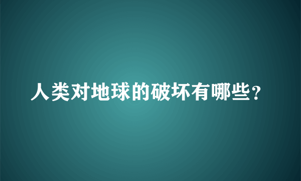 人类对地球的破坏有哪些？