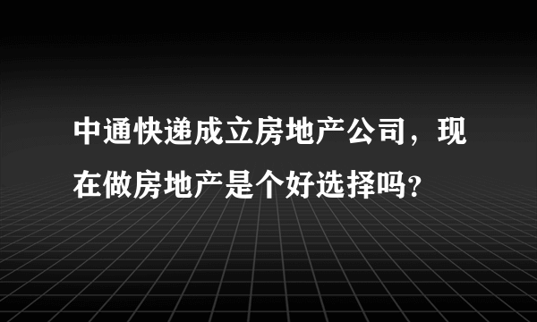 中通快递成立房地产公司，现在做房地产是个好选择吗？