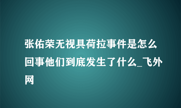 张佑荣无视具荷拉事件是怎么回事他们到底发生了什么_飞外网