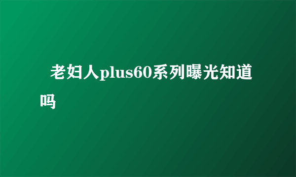   老妇人plus60系列曝光知道吗