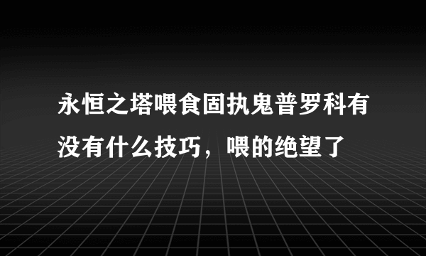 永恒之塔喂食固执鬼普罗科有没有什么技巧，喂的绝望了